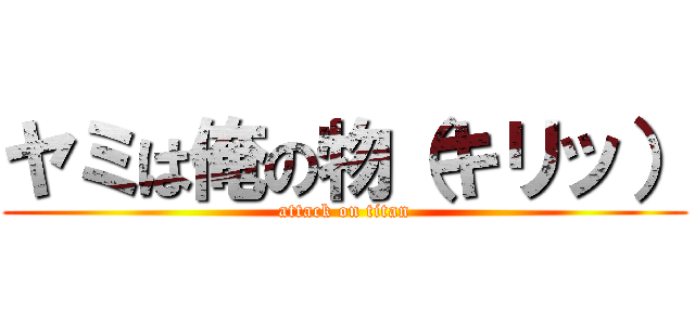 ヤミは俺の物（キリッ） (attack on titan)