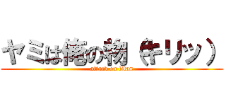 ヤミは俺の物（キリッ） (attack on titan)