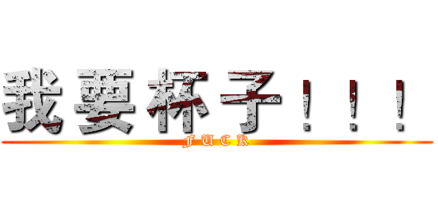 我 要 杯 子 ！！！ (F U C K)