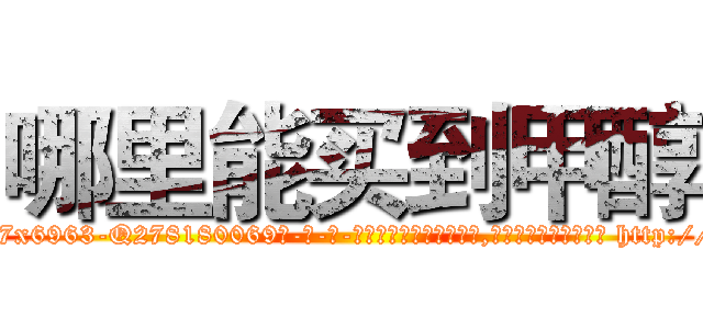 哪里能买到甲醇 (哪里能买到甲醇【电-186x2687x6963-Q278180069元-吉-药-业】我们做的是长期生意,靠的是老客户长期支持 http://sngk.net/erl02d
)