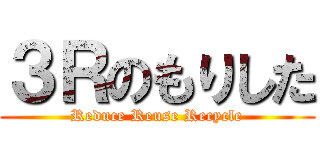 ３Ｒのもりした (Reduce Reuse Recycle)
