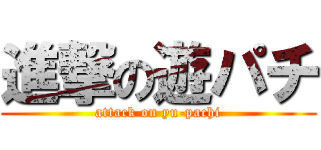 進撃の遊パチ (attack on yu-pachi)