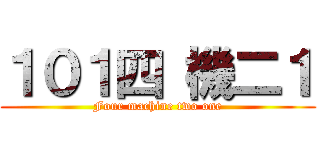 １０１四 機二１ (Four machine two one)