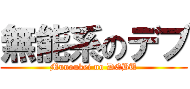 無能系のデブ (Munoukei no DEBU)