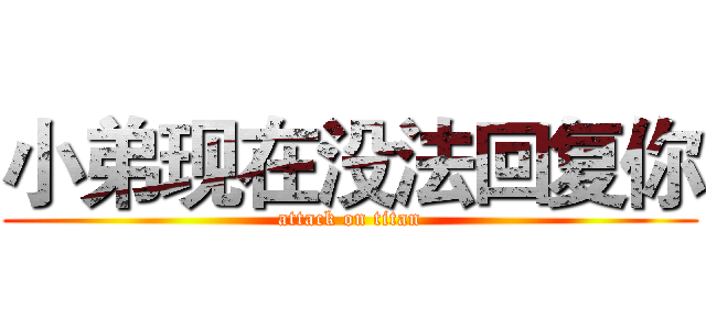小弟现在没法回复你 (attack on titan)