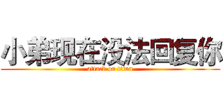 小弟现在没法回复你 (attack on titan)