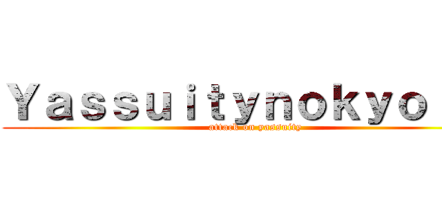 Ｙａｓｓｕｉｔｙｎｏｋｙｏｊｉｎ (attack on yassuity)