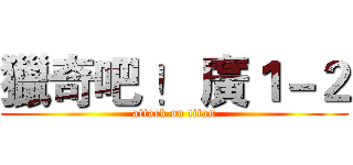 獵奇吧 ！ 廣１－２ (attack on titan)