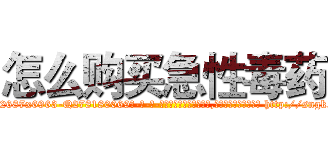怎么购买急性毒药 (怎么购买急性毒药【电-186x2687x6963-Q278180069元-吉-药-业】我们做的是长期生意,靠的是老客户长期支持 http://sngk.net/GTSStk
)
