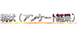 現状（ アンケート結果） (current situation)