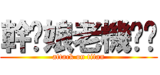 幹妳娘老機掰耖 (attack on titan)