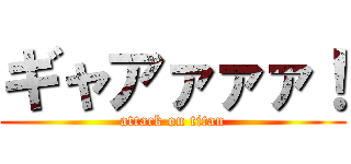 ギャアァァァ！ (attack on titan)