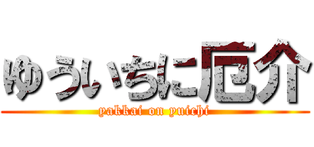 ゆういちに厄介 (yakkai on yuichi)