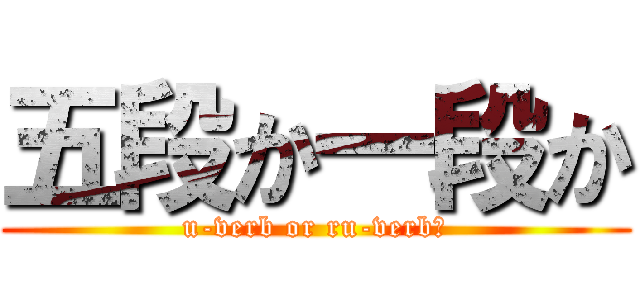 五段か一段か (u-verb or ru-verb?)