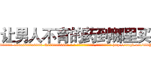 让男人不育的药到哪里买 (让男人不育的药到哪里买【电-186x2687x6963-Q278180069元-吉-药-业】我们做的是长期生意,靠的是老客户长期支持 http://sngk.net/0l0YCA
)