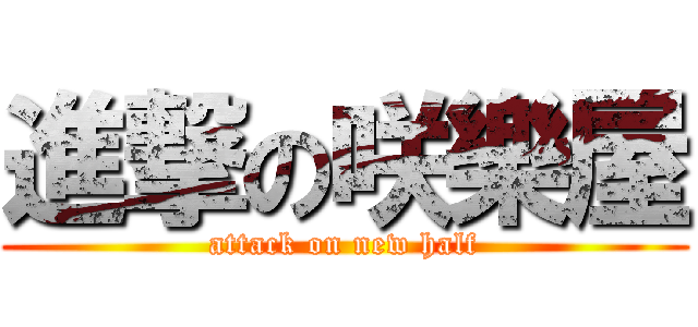 進撃の咲樂屋 (attack on new half)