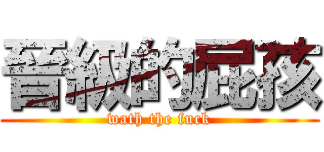 晉級的屁孩 (wath the fuck)