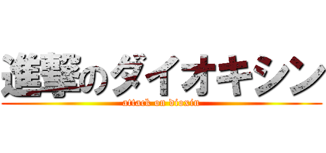 進撃のダイオキシン (attack on dioxin)