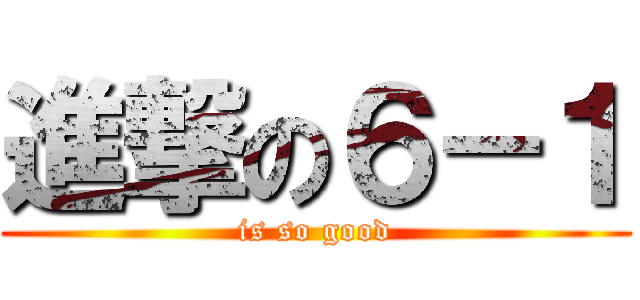 進撃の６－１ (is so good)