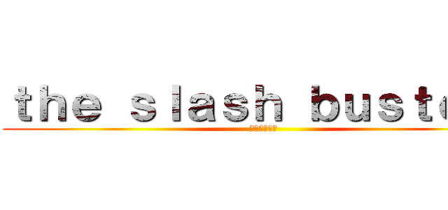 ｔｈｅ ｓｌａｓｈ ｂｕｓｔｅｒｓ (／バスターズ)