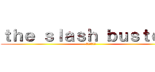 ｔｈｅ ｓｌａｓｈ ｂｕｓｔｅｒｓ (／バスターズ)