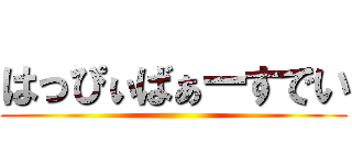 はっぴぃばぁーすでい ()