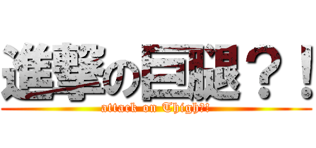進撃の巨腿？！ (attack on Thigh?!)