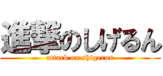 進撃のしげるん (attack on shigerun)