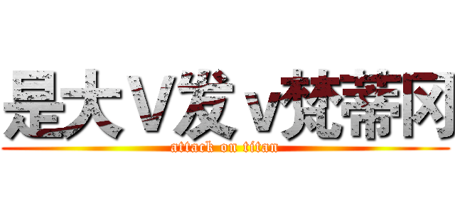 是大Ｖ发ｖ梵蒂冈 (attack on titan)