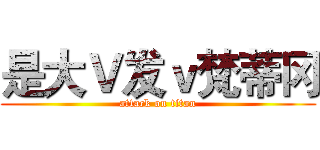 是大Ｖ发ｖ梵蒂冈 (attack on titan)