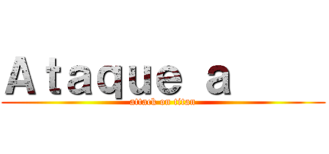 Ａｔａｑｕｅ ａ      (attack on titan)