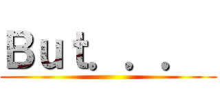 Ｂｕｔ．．．  ()