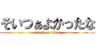 そいつぁよかったな (attack on titan)