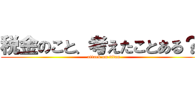 税金のこと、考えたことある？  (attack on titan)