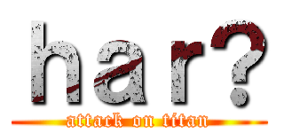 ｈａｒ？ (attack on titan)