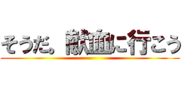 そうだ。献血に行こう ()