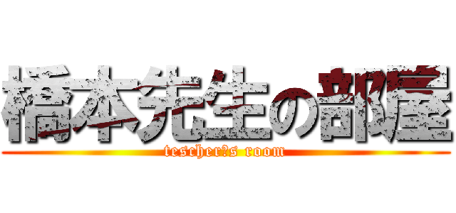 橋本先生の部屋 (tescher❜s room)