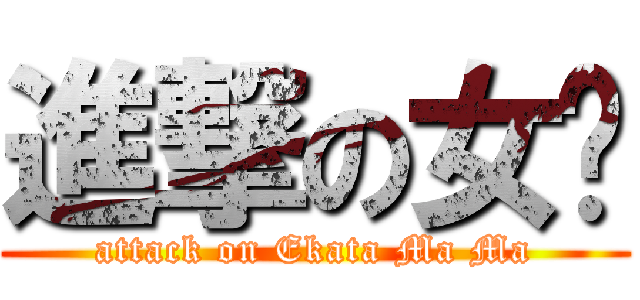 進撃の女俠 (attack on Ekata Ma Ma)