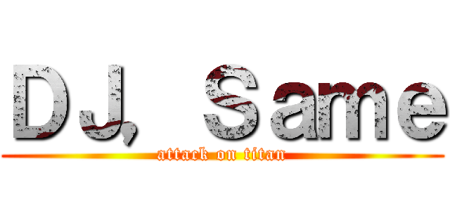 ＤＪ，Ｓａｍｅ (attack on titan)