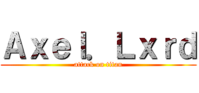 Ａｘｅｌ．Ｌｘｒｄ (attack on titan)