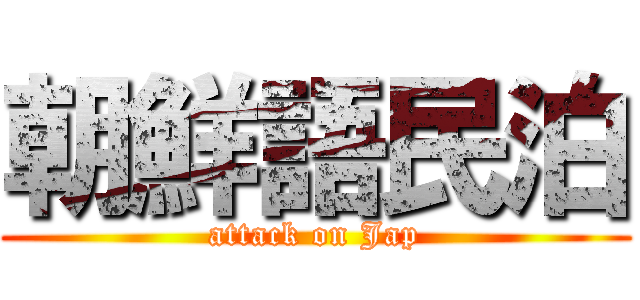 朝鮮語民泊 (attack on Jap)