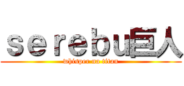 ｓｅｒｅｂｕ巨人 (whisper na titan)