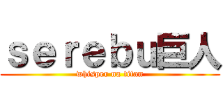 ｓｅｒｅｂｕ巨人 (whisper na titan)