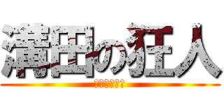 溝田の狂人 (頭おかしいよ)