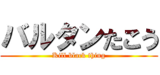バルタンたこう (Kill black thing)