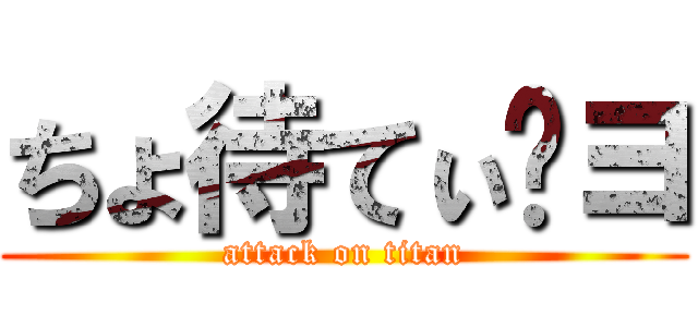 ちょ待てぃ〜ヨ (attack on titan)