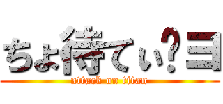 ちょ待てぃ〜ヨ (attack on titan)