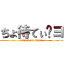 ちょ待てぃ〜ヨ (attack on titan)