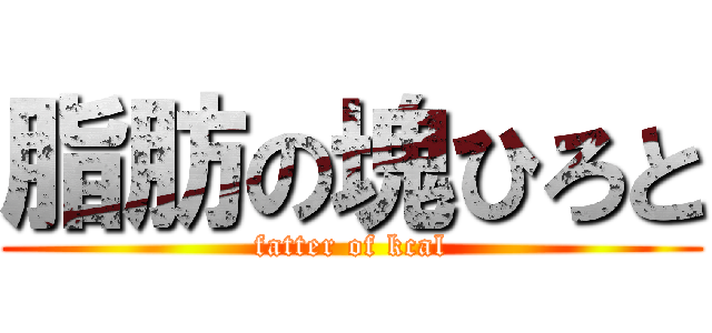 脂肪の塊ひろと (fatter of kcal)