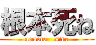 根本死ね (nemoto    sine)